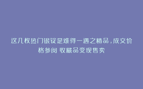 这几枚热门银锭是难得一遇之精品，成交价格参阅（收藏品变现售卖）