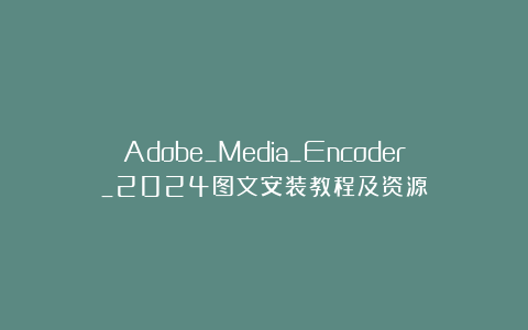 Adobe_Media_Encoder_2024图文安装教程及资源