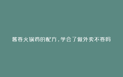 酱香火锅鸡的配方，学会了做外卖不香吗！