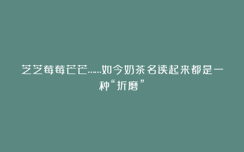 芝芝莓莓芒芒……如今奶茶名读起来都是一种“折磨”？