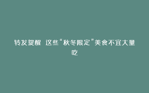 转发提醒 这些“秋冬限定”美食不宜大量吃