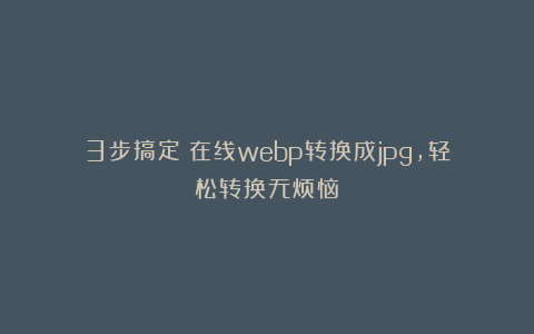 3步搞定！在线webp转换成jpg，轻松转换无烦恼