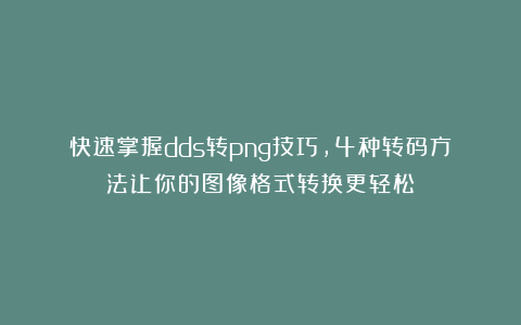 快速掌握dds转png技巧，4种转码方法让你的图像格式转换更轻松！