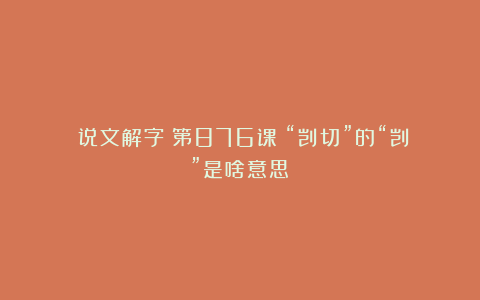 《说文解字》第876课：“剀切”的“剀”是啥意思？