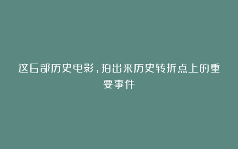 这6部历史电影，拍出来历史转折点上的重要事件