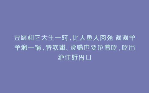 豆腐和它天生一对，比大鱼大肉强！简简单单焖一锅，特软嫩、烫嘴也要抢着吃，吃出绝佳好胃口