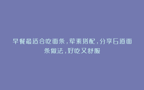 早餐最适合吃面条，荤素搭配，分享6道面条做法，好吃又舒服