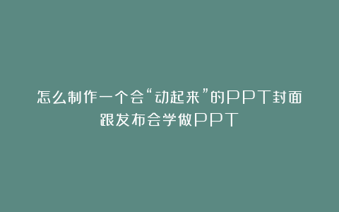 怎么制作一个会“动起来”的PPT封面？跟发布会学做PPT