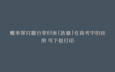 概率探究题分章归类(选修)在高考中的应用（可下载打印）