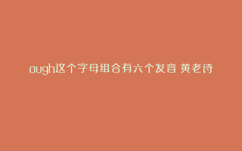 ough这个字母组合有六个发音（黄老诗）