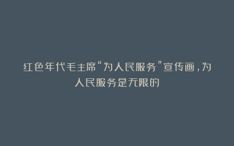 红色年代毛主席“为人民服务”宣传画，为人民服务是无限的！