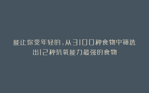 能让你变年轻的，从3100种食物中筛选出12种抗氧能力最强的食物