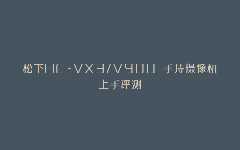 松下HC-VX3/V900 手持摄像机上手评测