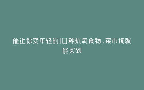 能让你变年轻的10种抗氧食物，菜市场就能买到！