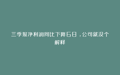 三季报净利润同比下降68%，公司就没个解释？