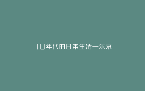 70年代的日本生活—东京