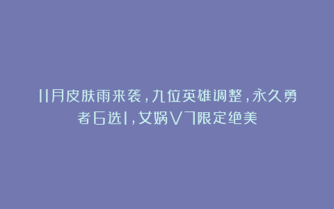 11月皮肤雨来袭，九位英雄调整，永久勇者6选1，女娲V7限定绝美