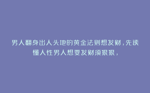 男人翻身出人头地的黄金法则想发财，先读懂人性男人想要发财须狠狠，