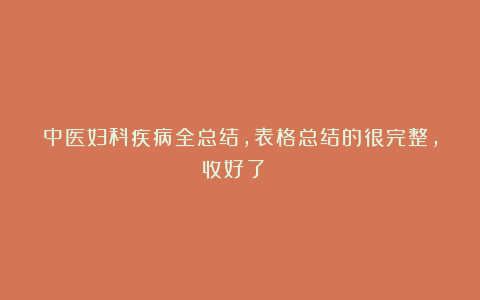 中医妇科疾病全总结，表格总结的很完整，收好了！！！