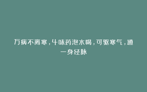 万病不离寒，4味药泡水喝，可驱寒气，通一身经脉！