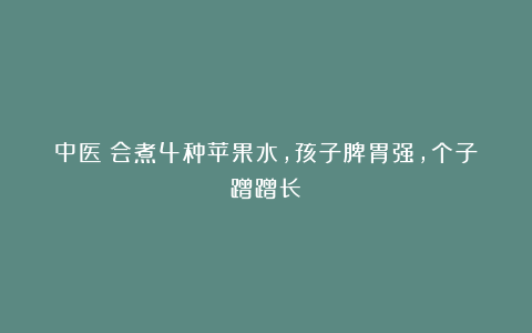 中医：会煮4种苹果水，孩子脾胃强，个子蹭蹭长