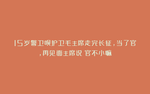 15岁警卫员护卫毛主席走完长征，当了官，再见面主席说：官不小嘛