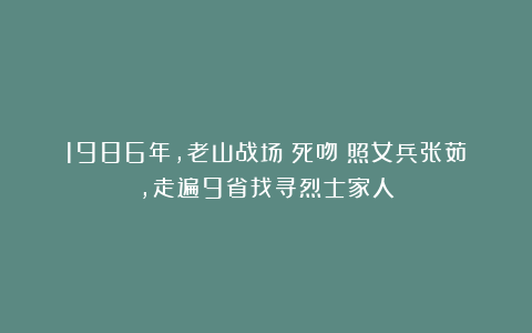 1986年，老山战场《死吻》照女兵张茹，走遍9省找寻烈士家人