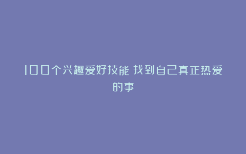 100个兴趣爱好技能！找到自己真正热爱的事