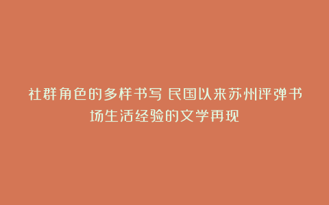 社群角色的多样书写：民国以来苏州评弹书场生活经验的文学再现