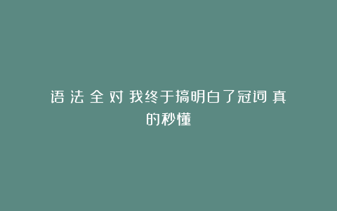 语！法！全！对！我终于搞明白了冠词！真的秒懂！