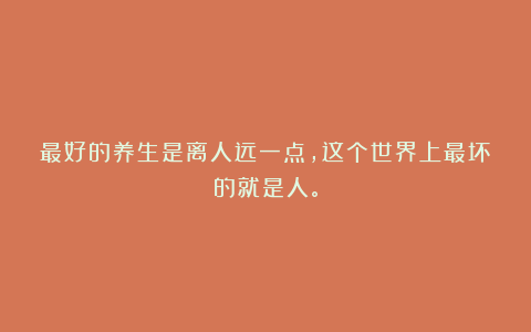 最好的养生是离人远一点，这个世界上最坏的就是人。