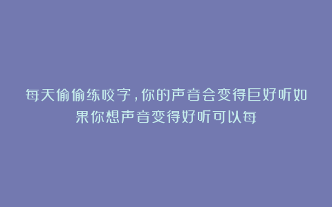 每天偷偷练咬字，你的声音会变得巨好听如果你想声音变得好听可以每