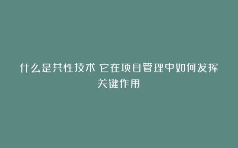 什么是共性技术？它在项目管理中如何发挥关键作用？