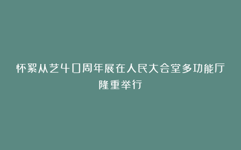 怀絮从艺40周年展在人民大会堂多功能厅隆重举行