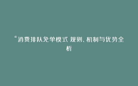 “消费排队免单模式：规则、机制与优势全析