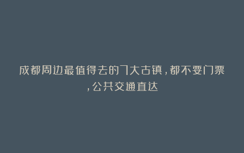 成都周边最值得去的7大古镇，都不要门票，公共交通直达！