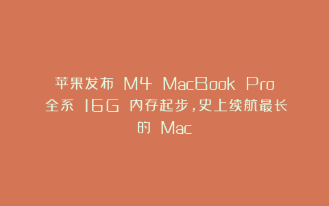 苹果发布 M4 MacBook Pro！全系 16G 内存起步，史上续航最长的 Mac