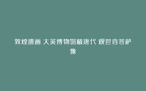 敦煌遗画：大英博物馆藏唐代《观世音菩萨像》