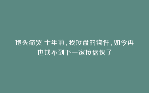 抱头痛哭！十年前，我接盘的物件，如今再也找不到下一家接盘侠了