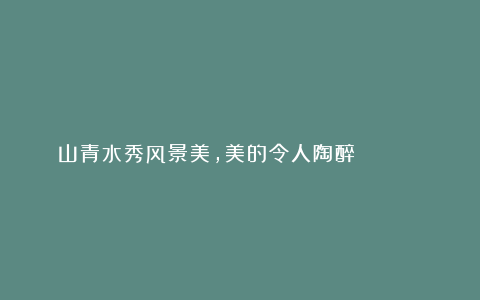 山青水秀风景美，美的令人陶醉👍👍👍