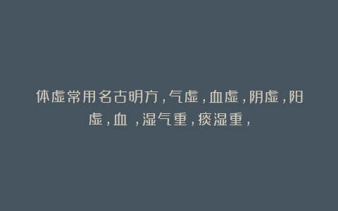 体虚常用名古明方，气虚，血虚，阴虚，阳虚，血瘀，湿气重，痰湿重，