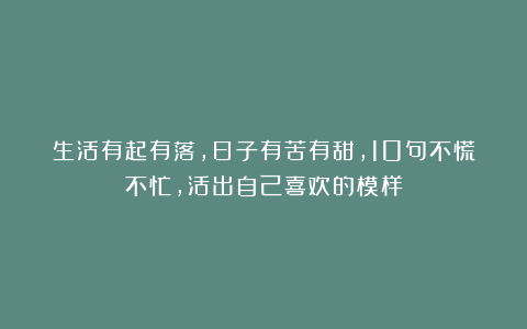 生活有起有落，日子有苦有甜，10句不慌不忙，活出自己喜欢的模样