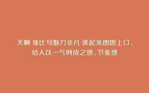 天啊！排比句魅力非凡！读起来朗朗上口，给人以一气呵成之感，节奏感