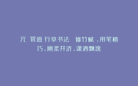 元 管道昇行草书法 《修竹赋》，用笔精巧，刚柔并济，潇洒飘逸！