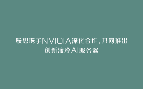 联想携手NVIDIA深化合作，共同推出创新液冷AI服务器