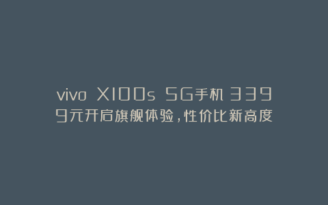 vivo X100s 5G手机：3399元开启旗舰体验，性价比新高度！