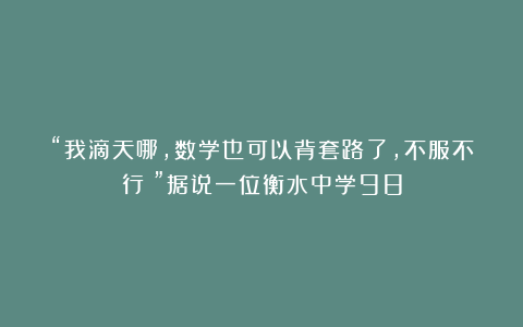 “我滴天哪，数学也可以背套路了，不服不行！”据说一位衡水中学98