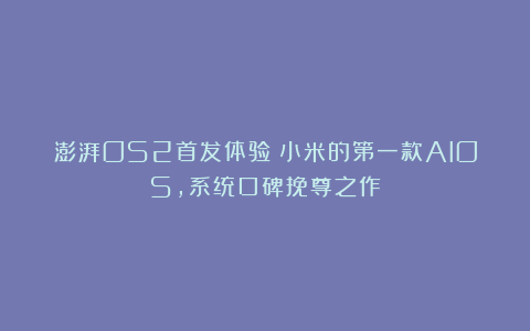 澎湃OS2首发体验：小米的第一款AIOS，系统口碑挽尊之作