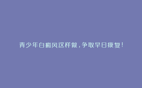 青少年白癜风这样做，争取早日康复!