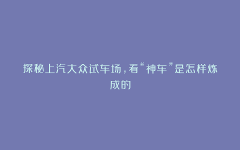 探秘上汽大众试车场，看“神车”是怎样炼成的